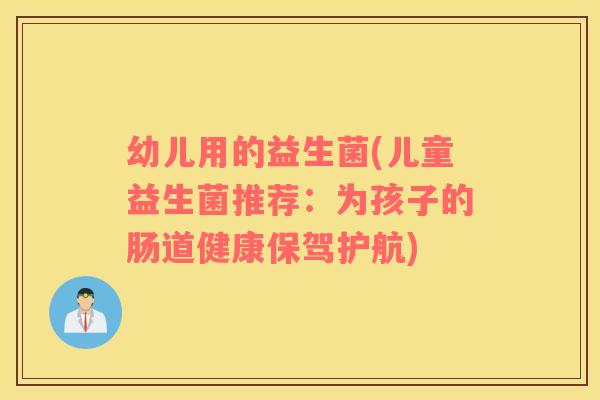 幼儿用的益生菌(儿童益生菌推荐：为孩子的肠道健康保驾护航)