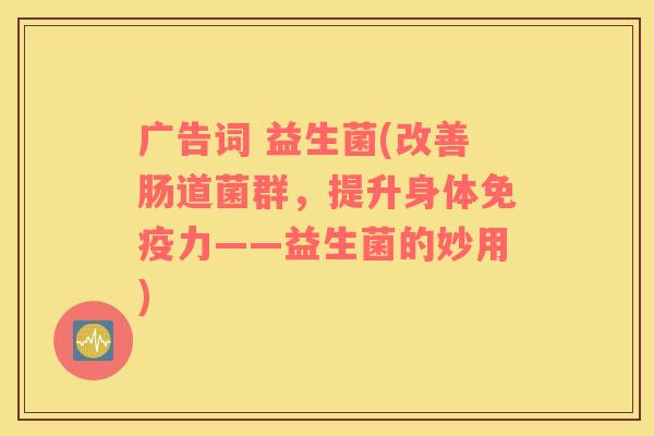 广告词 益生菌(改善肠道菌群，提升身体免疫力——益生菌的妙用)