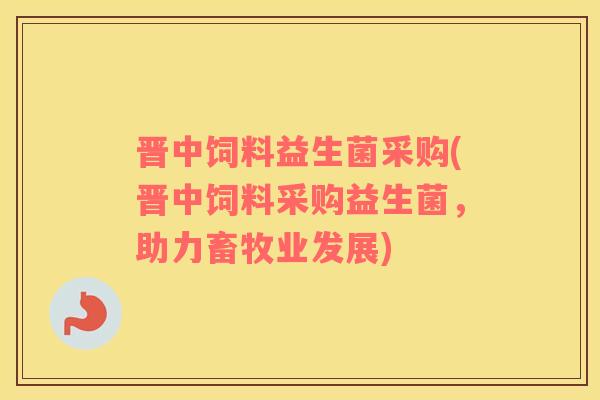 晋中饲料益生菌采购(晋中饲料采购益生菌,助力畜牧业发展) 晋中饲料益生菌采购(晋中饲料采购益生菌,助力畜牧业发展)