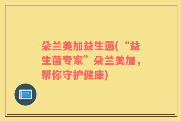 朵兰美加益生菌(“益生菌专家”朵兰美加，帮你守护健康)