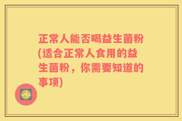 正常人能否喝益生菌粉(适合正常人食用的益生菌粉，你需要知道的事项)