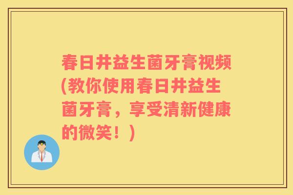 春日井益生菌牙膏视频(教你使用春日井益生菌牙膏，享受清新健康的微笑！)
