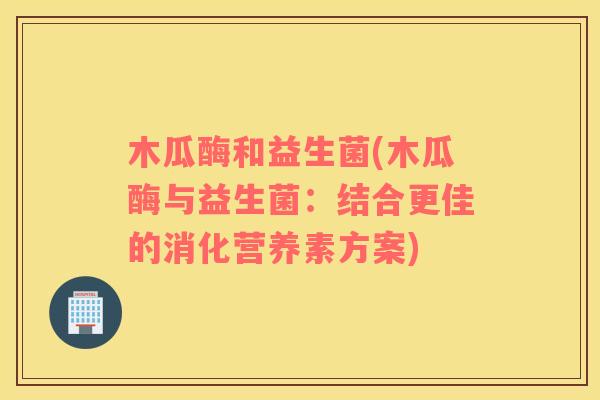 木瓜酶和益生菌(木瓜酶与益生菌：结合更佳的消化营养素方案)