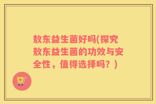 敖东益生菌好吗(探究敖东益生菌的功效与安全性,值得选择吗?) 敖东益生菌好吗(探究敖东益生菌的功效与安全性,值得选择吗?)