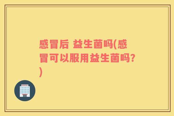 后 益生菌吗(可以服用益生菌吗？)