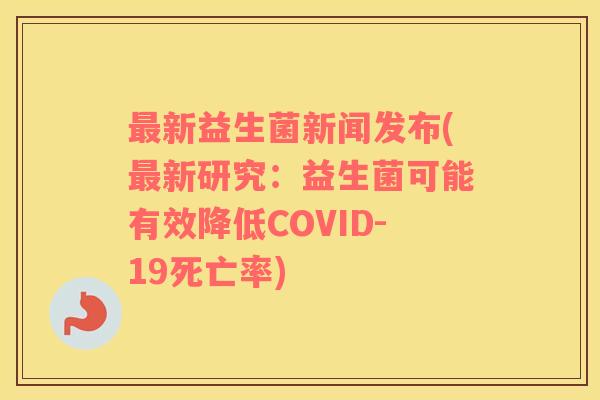 最新益生菌新闻发布(最新研究：益生菌可能有效降低COVID-19死亡率)
