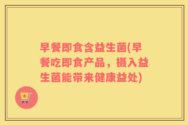 早餐即食含益生菌(早餐吃即食产品,摄入益生菌能带来健康益处) 早餐即食含益生菌(早餐吃即食产品,摄入益生菌能带来健康益处)