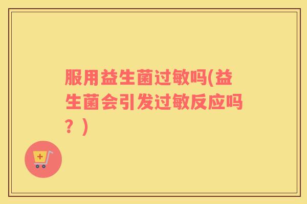 服用益生菌过敏吗(益生菌会引发过敏反应吗？)