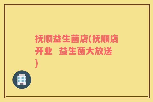 抚顺益生菌店(抚顺店开业  益生菌大放送)