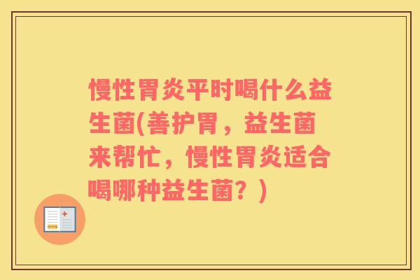 慢性胃炎平时喝什么益生菌(善护胃，益生菌来帮忙，慢性胃炎适合喝哪种益生菌？)