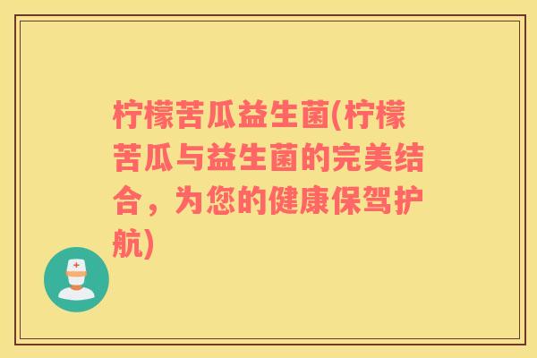 柠檬苦瓜益生菌(柠檬苦瓜与益生菌的完美结合,为您的健康保驾护航) 柠檬苦瓜益生菌(柠檬苦瓜与益生菌的完美结合,为您的健康保驾护航)