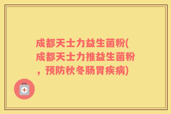 成都天士力益生菌粉(成都天士力推益生菌粉,秋冬肠胃) 成都天士力益生菌粉(成都天士力推益生菌粉,秋冬肠胃)