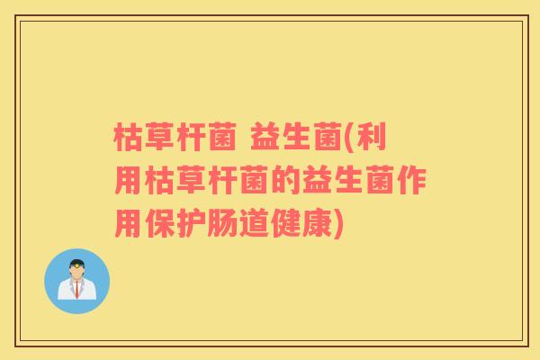枯草杆菌 益生菌(利用枯草杆菌的益生菌作用保护肠道健康)
