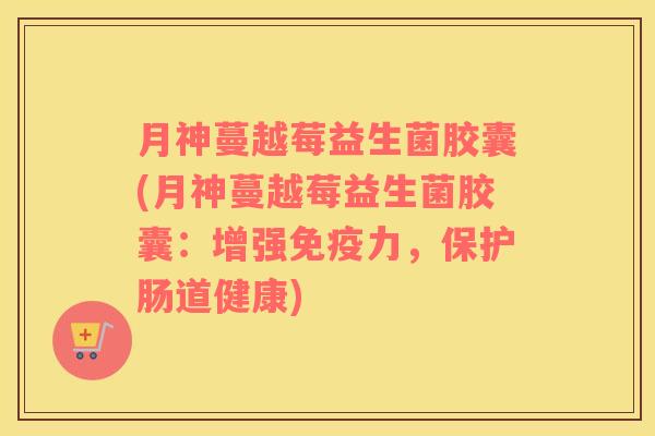 月神蔓越莓益生菌胶囊(月神蔓越莓益生菌胶囊:增强力,保护肠道健康) 月神蔓越莓益生菌胶囊(月神蔓越莓益生菌胶囊:增强力,保护肠道健康)