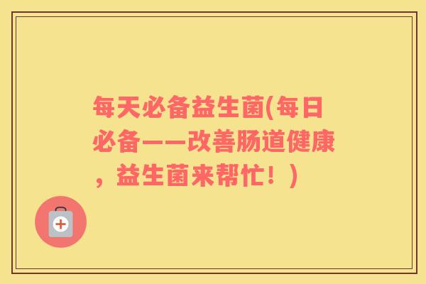 每天必备益生菌(每日必备——改善肠道健康，益生菌来帮忙！)