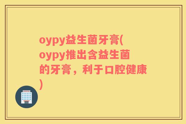 oypy益生菌牙膏(oypy推出含益生菌的牙膏，利于口腔健康)