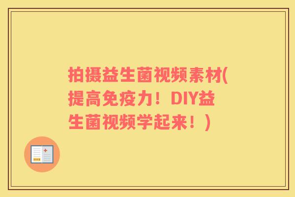 拍摄益生菌视频素材(提高力！DIY益生菌视频学起来！)