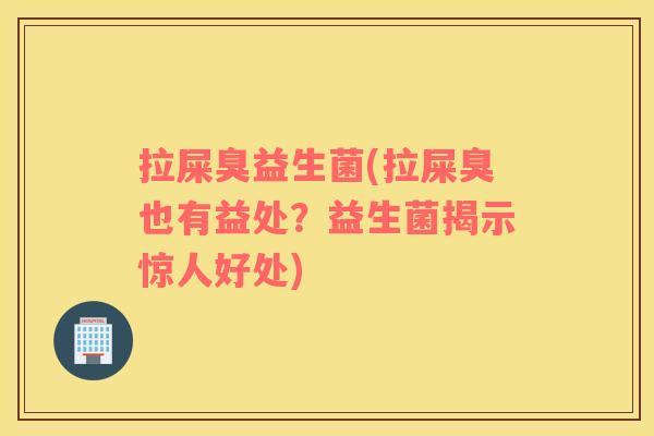 拉屎臭益生菌(拉屎臭也有益处?益生菌揭示惊人好处) 拉屎臭益生菌(拉屎臭也有益处?益生菌揭示惊人好处)