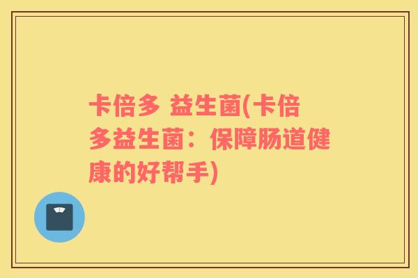 卡倍多 益生菌(卡倍多益生菌：保障肠道健康的好帮手)