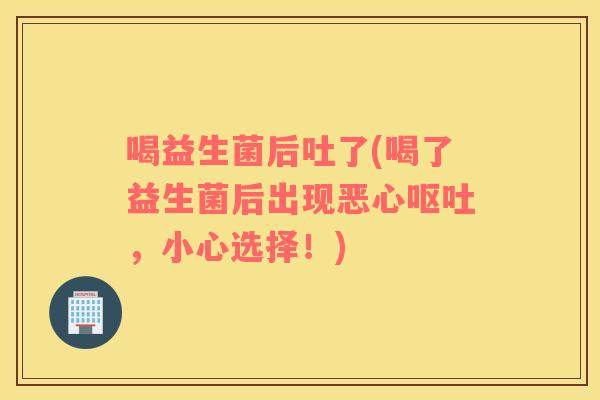 喝益生菌后吐了(喝了益生菌后出现恶心呕吐，小心选择！)