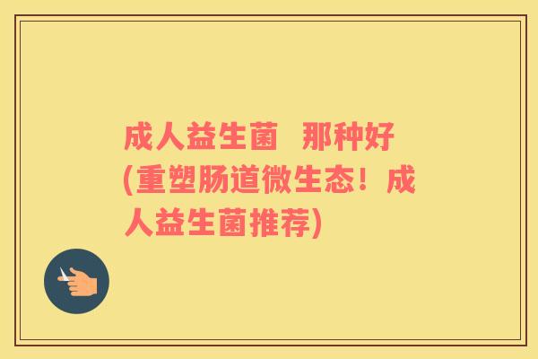 成人益生菌  那种好(重塑肠道微生态！成人益生菌推荐)
