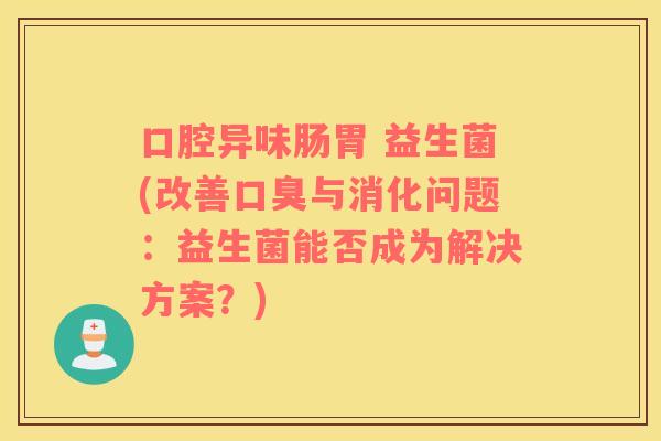 口腔异味肠胃 益生菌(改善口臭与消化问题：益生菌能否成为解决方案？)