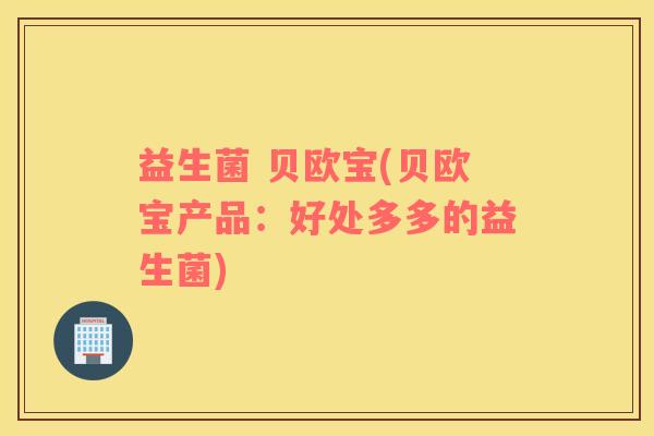 益生菌 贝欧宝(贝欧宝产品:好处多多的益生菌) 益生菌 贝欧宝(贝欧宝产品:好处多多的益生菌)