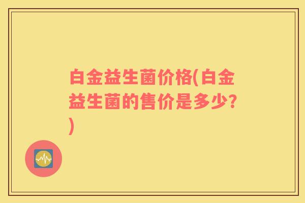 白金益生菌价格(白金益生菌的售价是多少？)