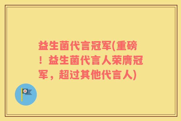 益生菌代言冠军(重磅！益生菌代言人荣膺冠军，超过其他代言人)