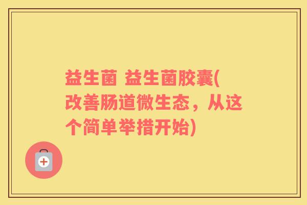 益生菌 益生菌胶囊(改善肠道微生态，从这个简单举措开始)