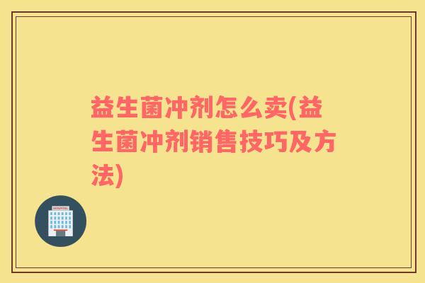 益生菌冲剂怎么卖(益生菌冲剂销售技巧及方法)