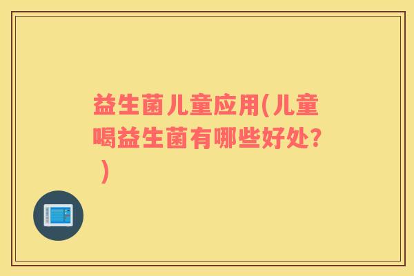 益生菌儿童应用(儿童喝益生菌有哪些好处？ )