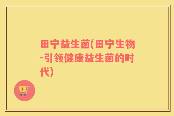 田宁益生菌(田宁生物-引领健康益生菌的时代)