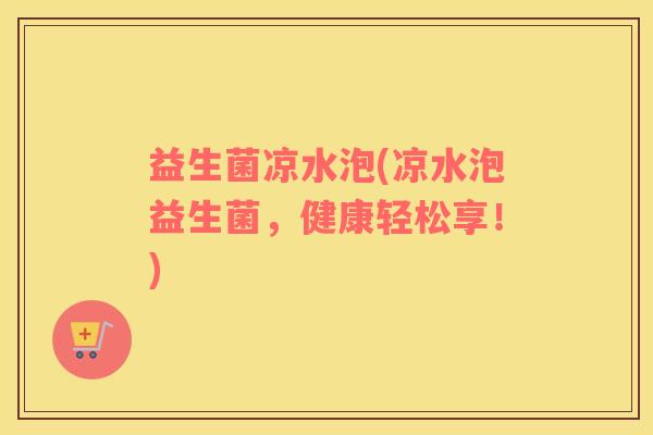 益生菌凉水泡(凉水泡益生菌，健康轻松享！)