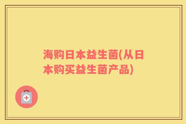 海购日本益生菌(从日本购买益生菌产品)
