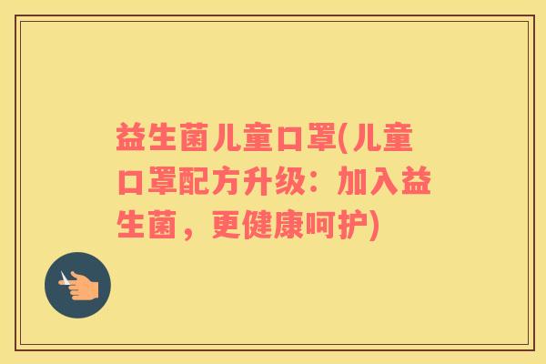 益生菌儿童口罩(儿童口罩配方升级：加入益生菌，更健康呵护)