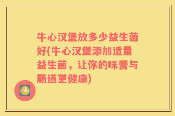 牛心汉堡放多少益生菌好(牛心汉堡添加适量益生菌，让你的味蕾与肠道更健康)