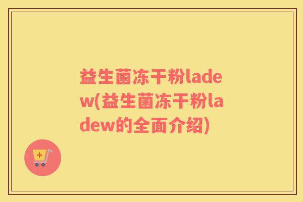 益生菌冻干粉ladew(益生菌冻干粉ladew的全面介绍)