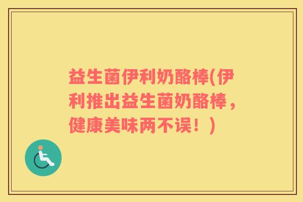 益生菌伊利奶酪棒(伊利推出益生菌奶酪棒，健康美味两不误！)