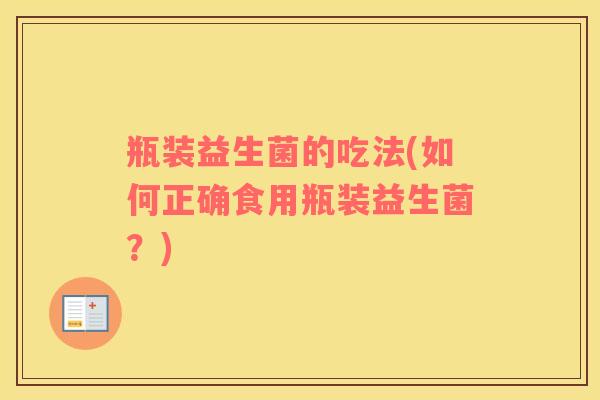 瓶装益生菌的吃法(如何正确食用瓶装益生菌？)