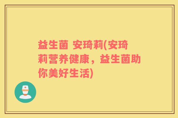 益生菌 安琦莉(安琦莉营养健康，益生菌助你美好生活)