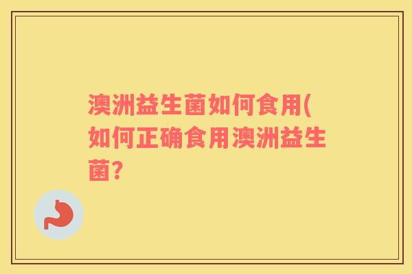 澳洲益生菌如何食用(如何正确食用澳洲益生菌？
