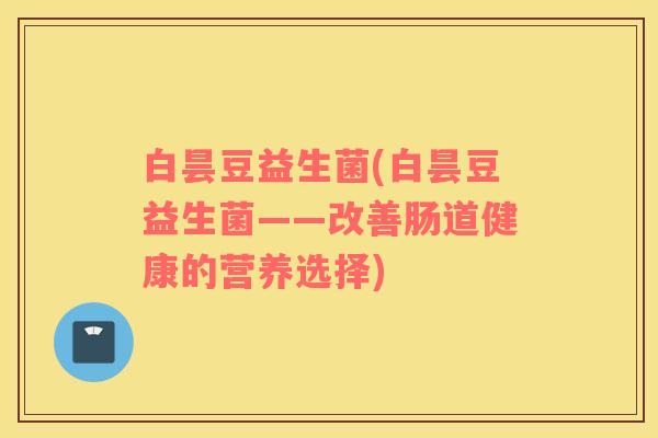 白昙豆益生菌(白昙豆益生菌——改善肠道健康的营养选择) 白昙豆益生菌(白昙豆益生菌——改善肠道健康的营养选择)