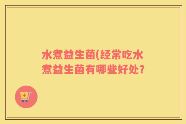 水煮益生菌(经常吃水煮益生菌有哪些好处？