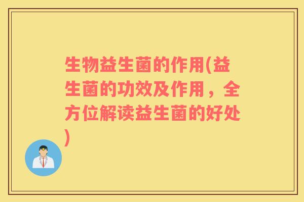生物益生菌的作用(益生菌的功效及作用，全方位解读益生菌的好处)