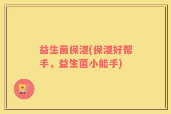 益生菌保湿(保湿好帮手，益生菌小能手)
