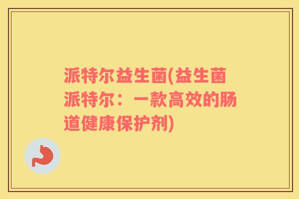 派特尔益生菌(益生菌派特尔：一款高效的肠道健康保护剂)