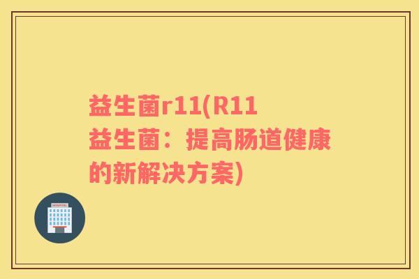益生菌r11(R11益生菌：提高肠道健康的新解决方案)