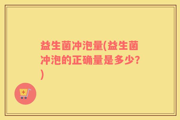 益生菌冲泡量(益生菌冲泡的正确量是多少?) 益生菌冲泡量(益生菌冲泡的正确量是多少?)