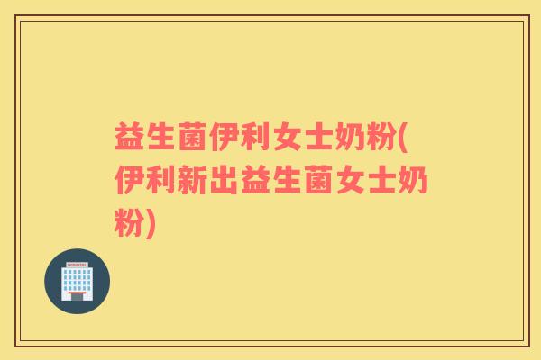 益生菌伊利女士奶粉(伊利新出益生菌女士奶粉)